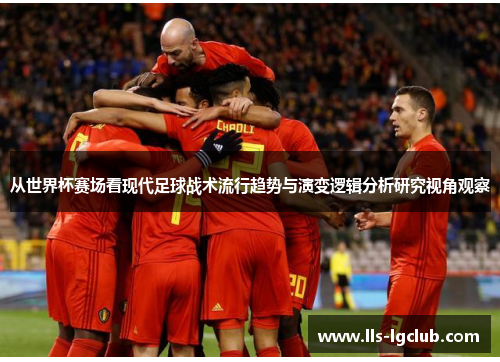 从世界杯赛场看现代足球战术流行趋势与演变逻辑分析研究视角观察 从世界杯赛场看现代足球战术流行趋势与演变逻辑分析研究视角观察