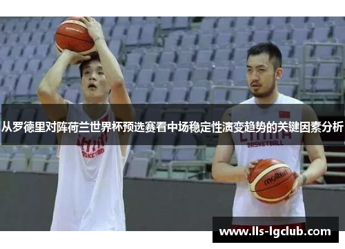 从罗德里对阵荷兰世界杯预选赛看中场稳定性演变趋势的关键因素分析 从罗德里对阵荷兰世界杯预选赛看中场稳定性演变趋势的关键因素分析