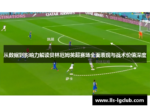 从数据到影响力解读贝林厄姆英超赛场全面表现与战术价值深度 从数据到影响力解读贝林厄姆英超赛场全面表现与战术价值深度