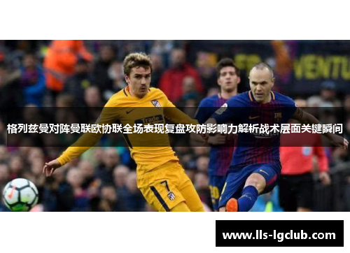格列兹曼对阵曼联欧协联全场表现复盘攻防影响力解析战术层面关键瞬间 格列兹曼对阵曼联欧协联全场表现复盘攻防影响力解析战术层面关键瞬间