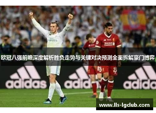 欧冠八强前瞻深度解析胜负走势与关键对决预测全面拆解豪门博弈