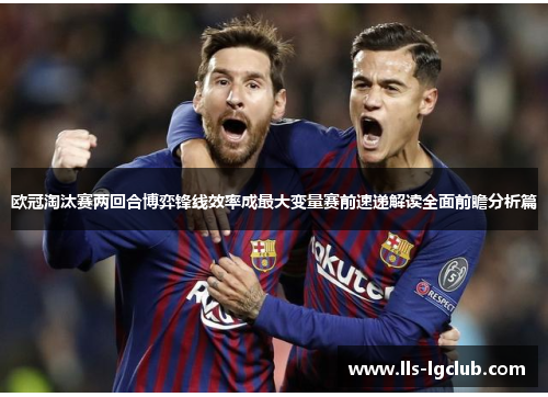 欧冠淘汰赛两回合博弈锋线效率成最大变量赛前速递解读全面前瞻分析篇 欧冠淘汰赛两回合博弈锋线效率成最大变量赛前速递解读全面前瞻分析篇