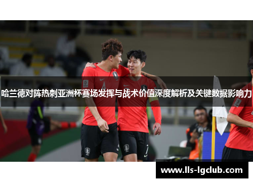哈兰德对阵热刺亚洲杯赛场发挥与战术价值深度解析及关键数据影响力 哈兰德对阵热刺亚洲杯赛场发挥与战术价值深度解析及关键数据影响力