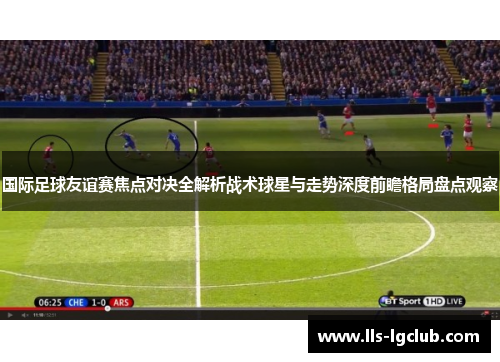 国际足球友谊赛焦点对决全解析战术球星与走势深度前瞻格局盘点观察