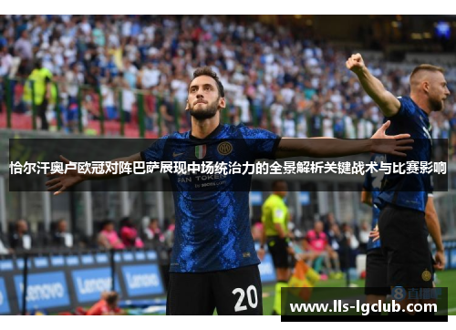 恰尔汗奥卢欧冠对阵巴萨展现中场统治力的全景解析关键战术与比赛影响 恰尔汗奥卢欧冠对阵巴萨展现中场统治力的全景解析关键战术与比赛影响