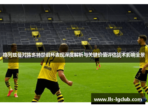 格列兹曼对阵多特世俱杯表现深度解析与关键价值评估战术影响全景 格列兹曼对阵多特世俱杯表现深度解析与关键价值评估战术影响全景