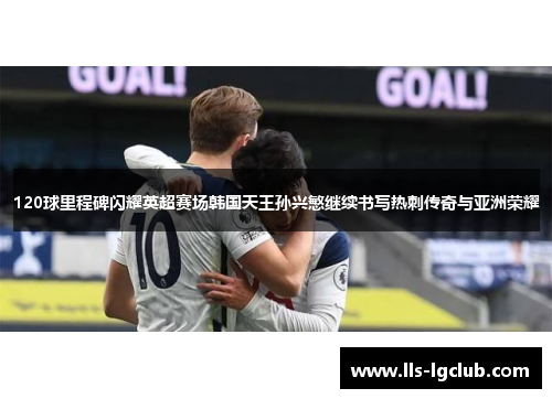 120球里程碑闪耀英超赛场韩国天王孙兴慜继续书写热刺传奇与亚洲荣耀 120球里程碑闪耀英超赛场韩国天王孙兴慜继续书写热刺传奇与亚洲荣耀