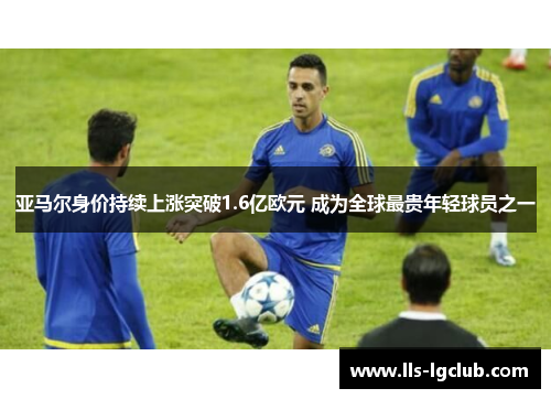 亚马尔身价持续上涨突破1.6亿欧元 成为全球最贵年轻球员之一