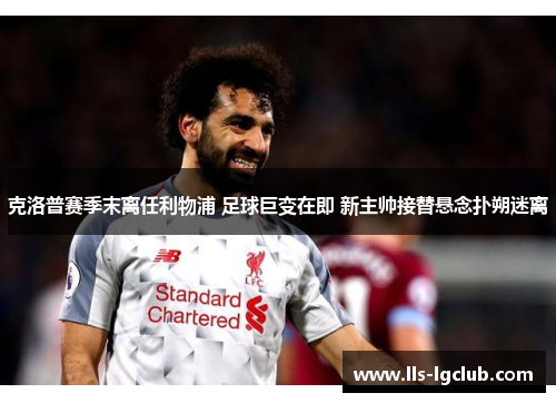 克洛普赛季末离任利物浦 足球巨变在即 新主帅接替悬念扑朔迷离 克洛普赛季末离任利物浦 足球巨变在即 新主帅接替悬念扑朔迷离