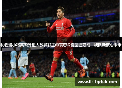 利物浦小将莫顿外租大放异彩主帅表态今夏回归或成一线队新核心未来