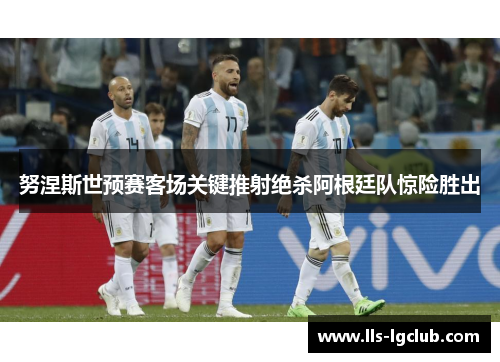 努涅斯世预赛客场关键推射绝杀阿根廷队惊险胜出 努涅斯世预赛客场关键推射绝杀阿根廷队惊险胜出