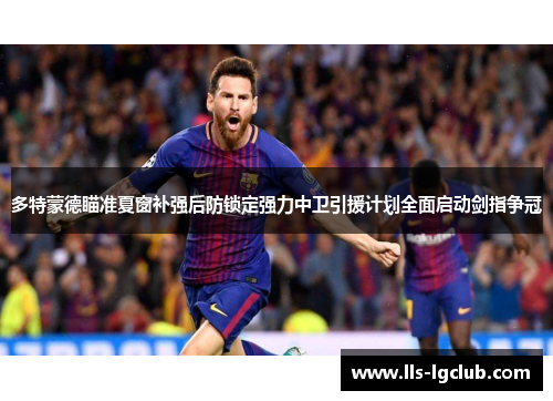 多特蒙德瞄准夏窗补强后防锁定强力中卫引援计划全面启动剑指争冠 多特蒙德瞄准夏窗补强后防锁定强力中卫引援计划全面启动剑指争冠