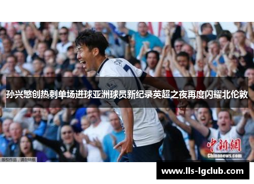 孙兴慜创热刺单场进球亚洲球员新纪录英超之夜再度闪耀北伦敦 孙兴慜创热刺单场进球亚洲球员新纪录英超之夜再度闪耀北伦敦