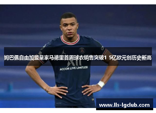 姆巴佩自由加盟皇家马德里首周球衣销售突破1 5亿欧元创历史新高