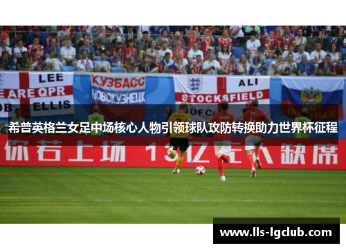 希普英格兰女足中场核心人物引领球队攻防转换助力世界杯征程 希普英格兰女足中场核心人物引领球队攻防转换助力世界杯征程