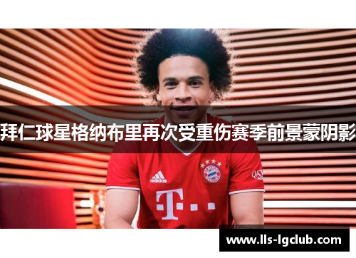 拜仁球星格纳布里再次受重伤赛季前景蒙阴影 拜仁球星格纳布里再次受重伤赛季前景蒙阴影
