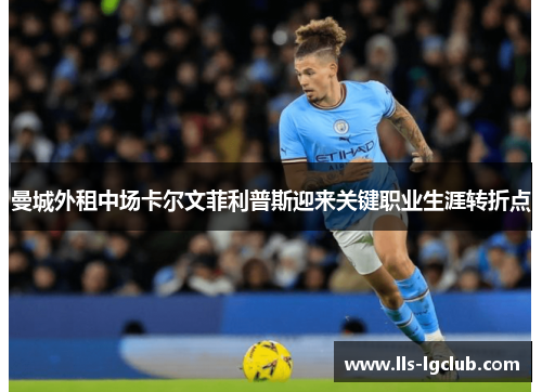 曼城外租中场卡尔文菲利普斯迎来关键职业生涯转折点