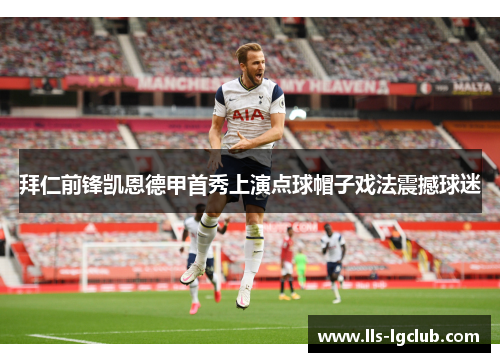 拜仁前锋凯恩德甲首秀上演点球帽子戏法震撼球迷 拜仁前锋凯恩德甲首秀上演点球帽子戏法震撼球迷