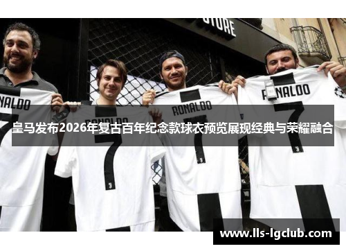 皇马发布2026年复古百年纪念款球衣预览展现经典与荣耀融合 皇马发布2026年复古百年纪念款球衣预览展现经典与荣耀融合