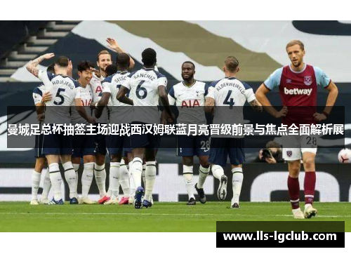 曼城足总杯抽签主场迎战西汉姆联蓝月亮晋级前景与焦点全面解析展
