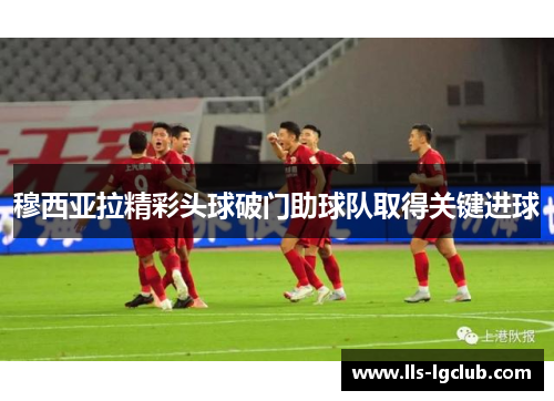 穆西亚拉精彩头球破门助球队取得关键进球 穆西亚拉精彩头球破门助球队取得关键进球