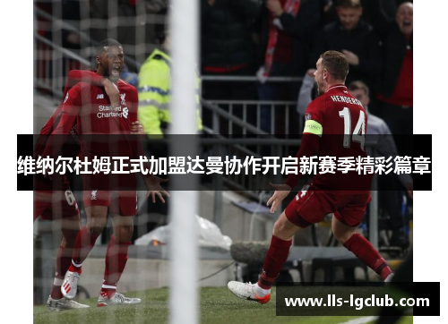 维纳尔杜姆正式加盟达曼协作开启新赛季精彩篇章