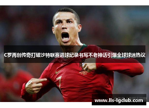 C罗再创传奇打破沙特联赛进球纪录书写不老神话引爆全球球迷热议 C罗再创传奇打破沙特联赛进球纪录书写不老神话引爆全球球迷热议
