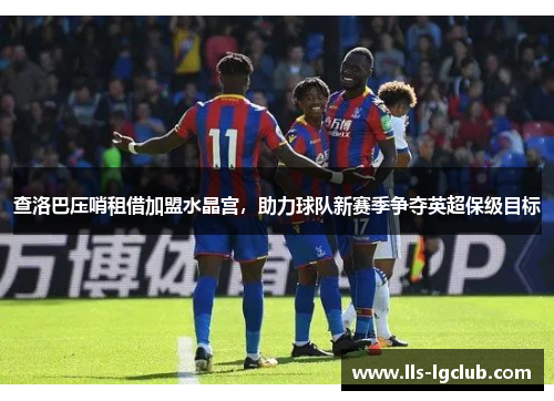 查洛巴压哨租借加盟水晶宫,助力球队新赛季争夺英超保级目标 查洛巴压哨租借加盟水晶宫,助力球队新赛季争夺英超保级目标
