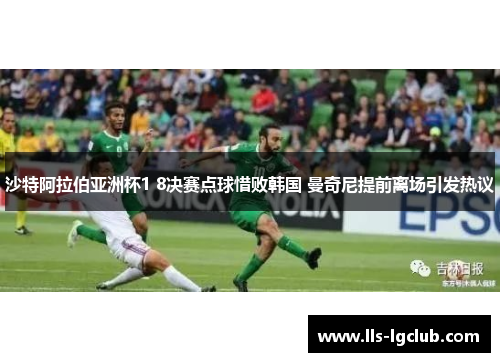 沙特阿拉伯亚洲杯1 8决赛点球惜败韩国 曼奇尼提前离场引发热议 沙特阿拉伯亚洲杯1 8决赛点球惜败韩国 曼奇尼提前离场引发热议