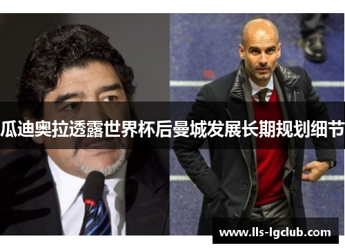 瓜迪奥拉透露世界杯后曼城发展长期规划细节 瓜迪奥拉透露世界杯后曼城发展长期规划细节