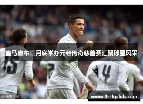 皇马宣布三月底举办元老传奇慈善赛汇聚球星风采 皇马宣布三月底举办元老传奇慈善赛汇聚球星风采