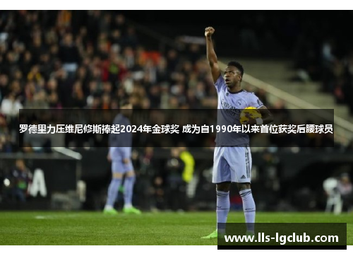 罗德里力压维尼修斯捧起2024年金球奖 成为自1990年以来首位获奖后腰球员 罗德里力压维尼修斯捧起2024年金球奖 成为自1990年以来首位获奖后腰球员
