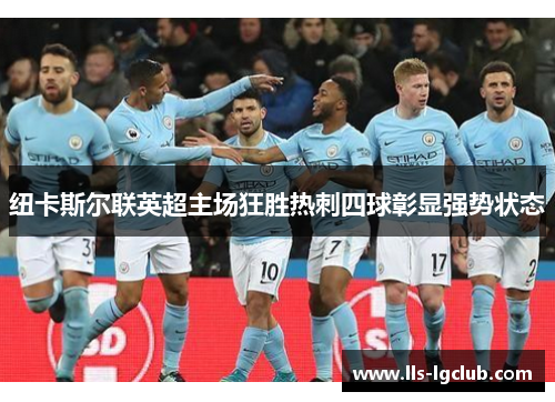 纽卡斯尔联英超主场狂胜热刺四球彰显强势状态 纽卡斯尔联英超主场狂胜热刺四球彰显强势状态