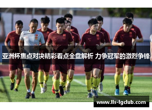 亚洲杯焦点对决精彩看点全盘解析 力争冠军的激烈争锋