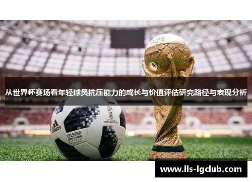 从世界杯赛场看年轻球员抗压能力的成长与价值评估研究路径与表现分析