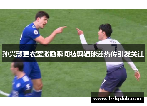 孙兴慜更衣室激励瞬间被剪辑球迷热传引发关注 孙兴慜更衣室激励瞬间被剪辑球迷热传引发关注