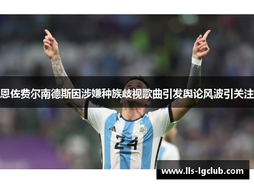 恩佐费尔南德斯因涉嫌种族歧视歌曲引发舆论风波引关注