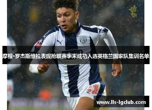摩根·罗杰斯维拉表现抢眼赛季末成功入选英格兰国家队集训名单 摩根·罗杰斯维拉表现抢眼赛季末成功入选英格兰国家队集训名单