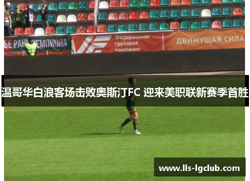 温哥华白浪客场击败奥斯汀FC 迎来美职联新赛季首胜 温哥华白浪客场击败奥斯汀FC 迎来美职联新赛季首胜
