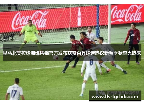 皇马北美拉练训练集锦官方发布获赞百万球迷热议新赛季状态火热来 皇马北美拉练训练集锦官方发布获赞百万球迷热议新赛季状态火热来