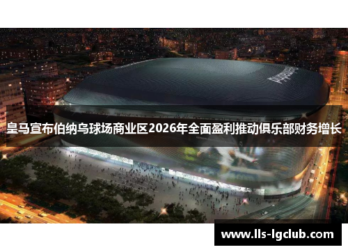 皇马宣布伯纳乌球场商业区2026年全面盈利推动俱乐部财务增长 皇马宣布伯纳乌球场商业区2026年全面盈利推动俱乐部财务增长