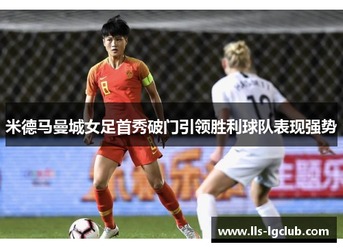 米德马曼城女足首秀破门引领胜利球队表现强势 米德马曼城女足首秀破门引领胜利球队表现强势