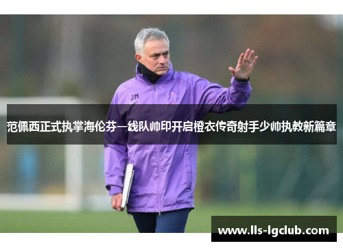 范佩西正式执掌海伦芬一线队帅印开启橙衣传奇射手少帅执教新篇章 范佩西正式执掌海伦芬一线队帅印开启橙衣传奇射手少帅执教新篇章
